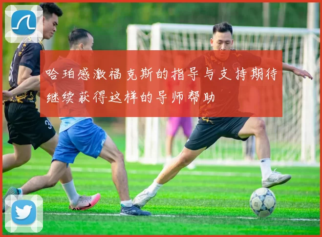 哈珀感激福克斯的指导与支持期待继续获得这样的导师帮助