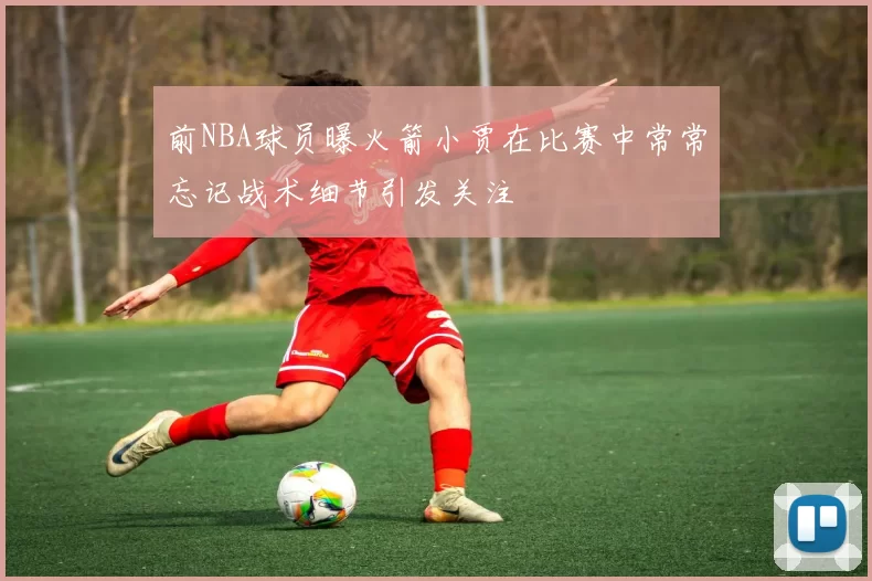 前NBA球员曝火箭小贾在比赛中常常忘记战术细节引发关注